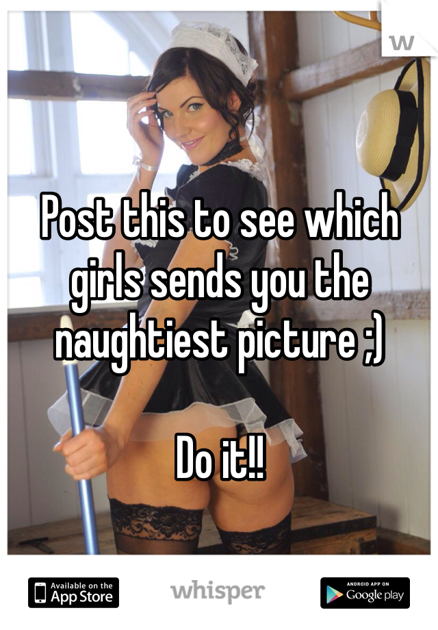 Post this to see which girls sends you the naughtiest picture ;)

Do it!!