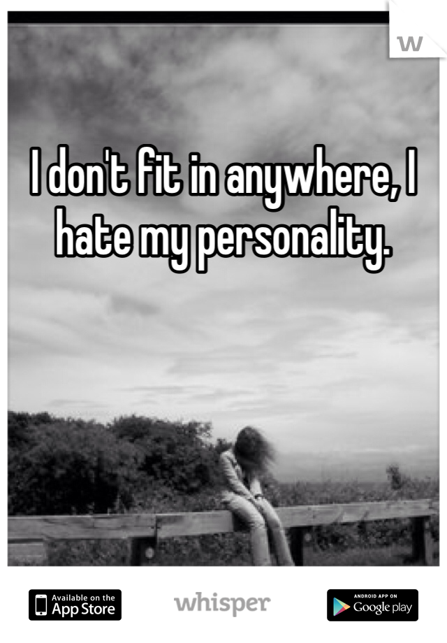 I don't fit in anywhere, I hate my personality. 