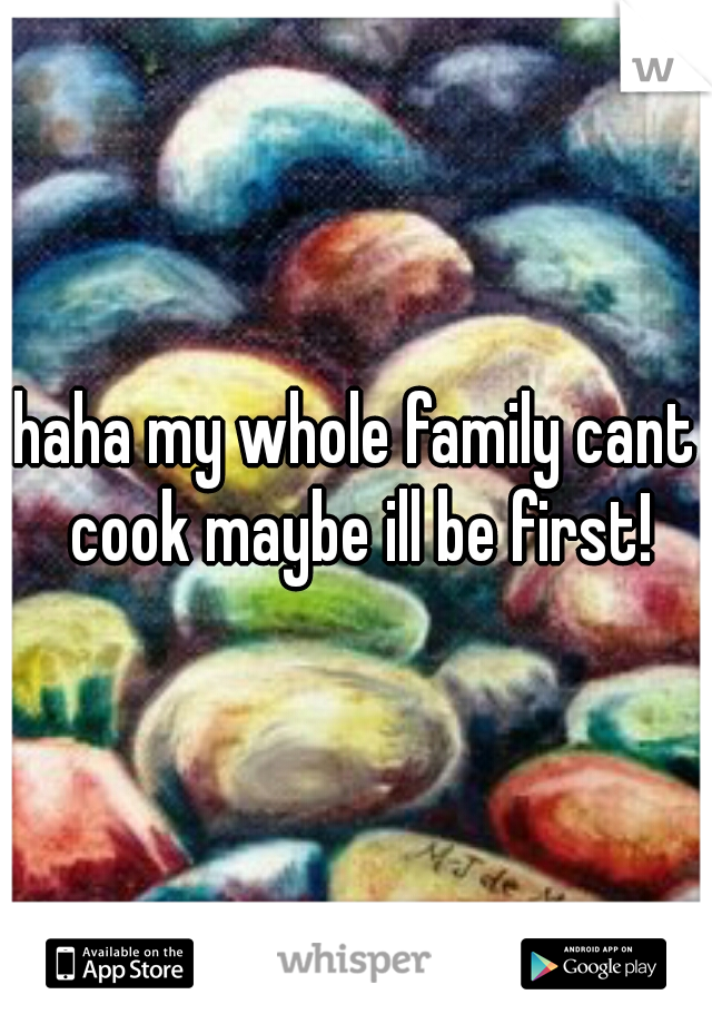 haha my whole family cant cook maybe ill be first!
