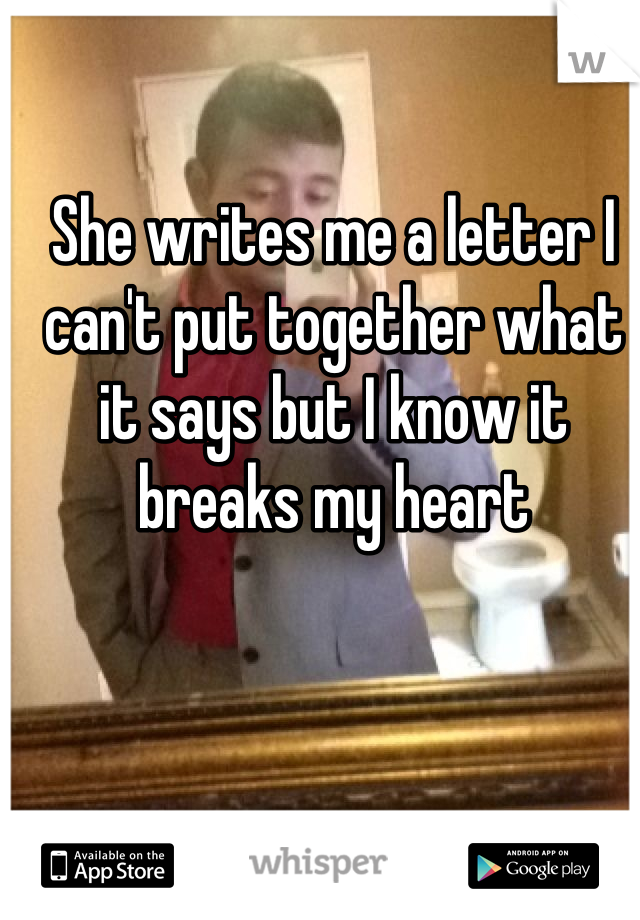 She writes me a letter I can't put together what it says but I know it breaks my heart