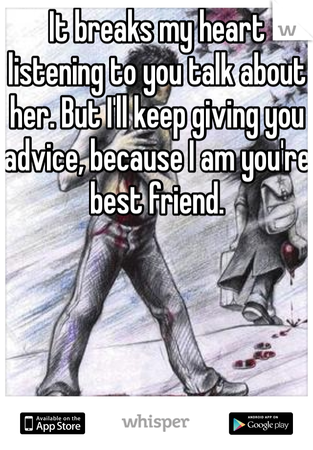 It breaks my heart listening to you talk about her. But I'll keep giving you advice, because I am you're best friend. 