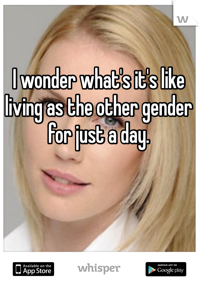 I wonder what's it's like living as the other gender for just a day.