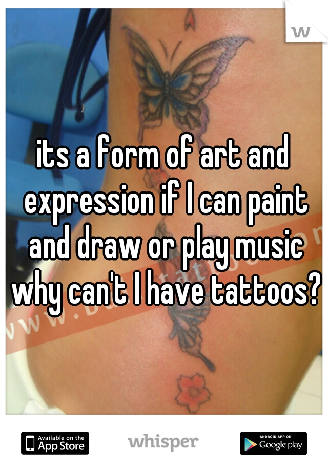 its a form of art and expression if I can paint and draw or play music why can't I have tattoos?