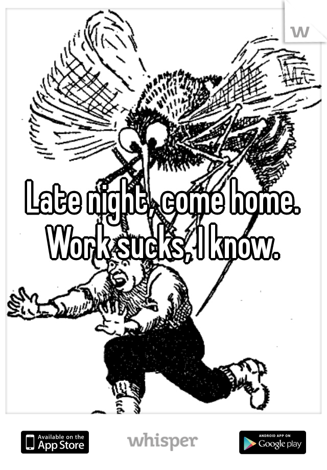 Late night, come home. Work sucks, I know. 