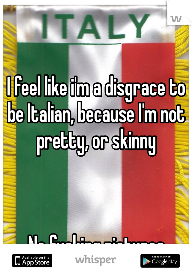 I feel like i'm a disgrace to be Italian, because I'm not pretty, or skinny



No fucking pictures
