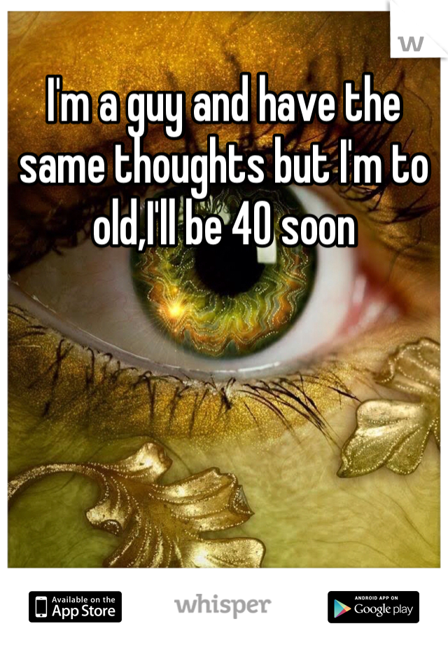 I'm a guy and have the same thoughts but I'm to old,I'll be 40 soon