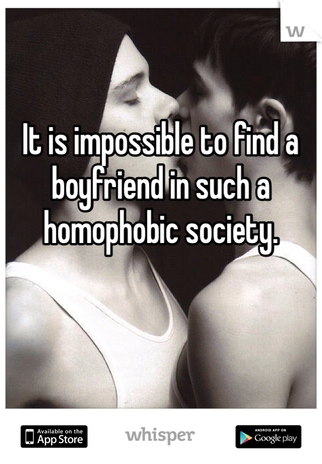It is impossible to find a boyfriend in such a homophobic society. 