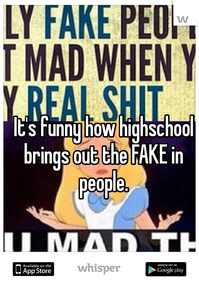 It's funny how highschool brings out the FAKE in people. 