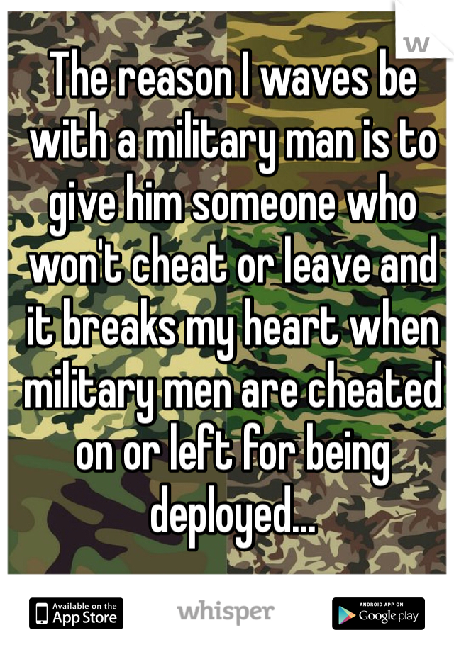 The reason I waves be with a military man is to give him someone who won't cheat or leave and it breaks my heart when military men are cheated on or left for being deployed...