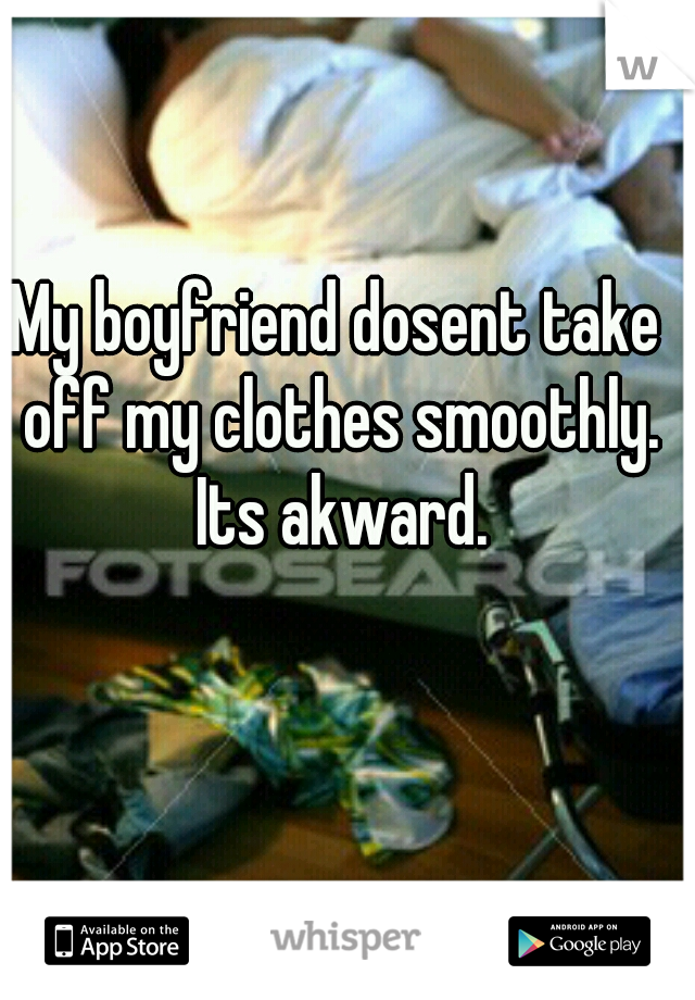 My boyfriend dosent take off my clothes smoothly. Its akward.

