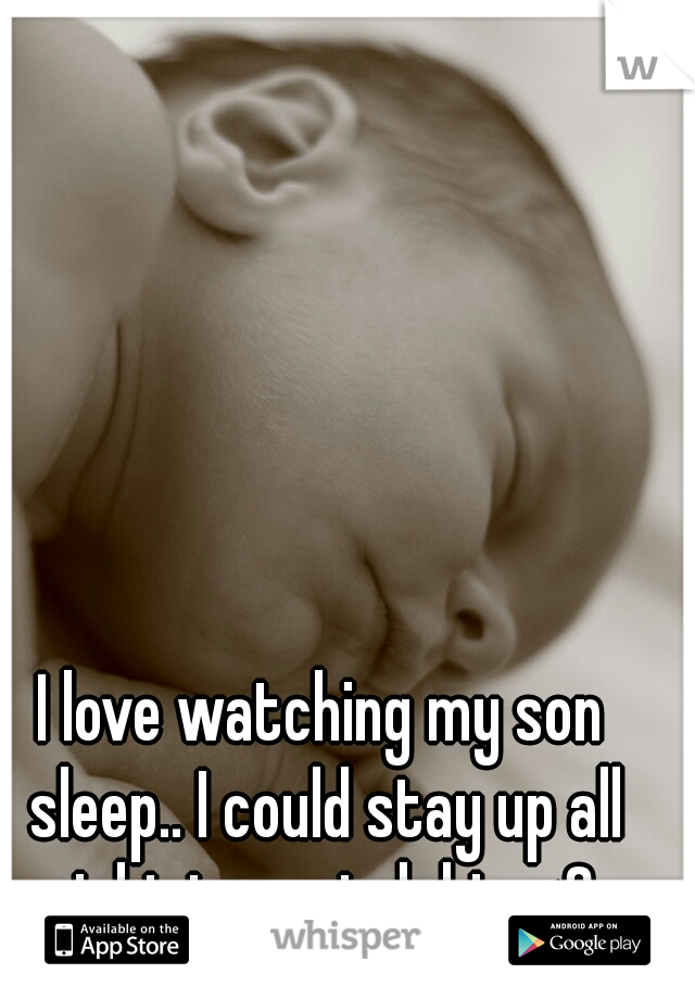 I love watching my son sleep.. I could stay up all night to watch him<3 