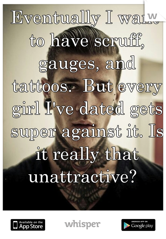 Eventually I want to have scruff, gauges, and tattoos.  But every girl I've dated gets super against it. Is it really that unattractive?  