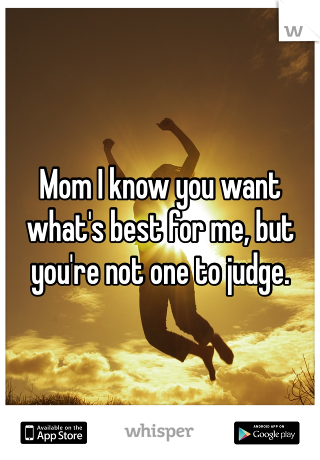 Mom I know you want what's best for me, but you're not one to judge. 