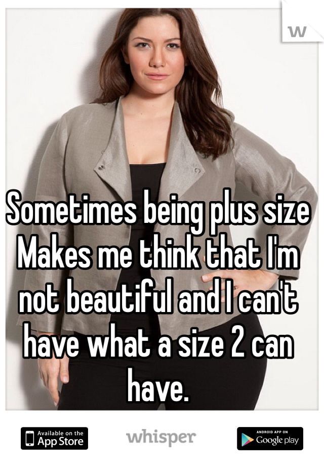 Sometimes being plus size
Makes me think that I'm not beautiful and I can't have what a size 2 can have. 