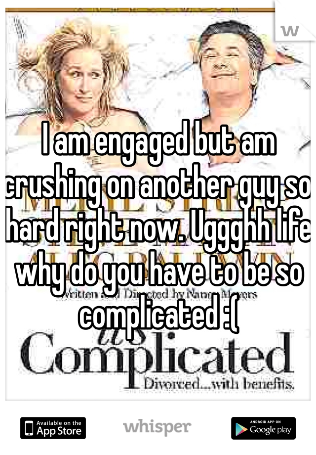 I am engaged but am crushing on another guy so hard right now. Uggghh life why do you have to be so complicated :( 