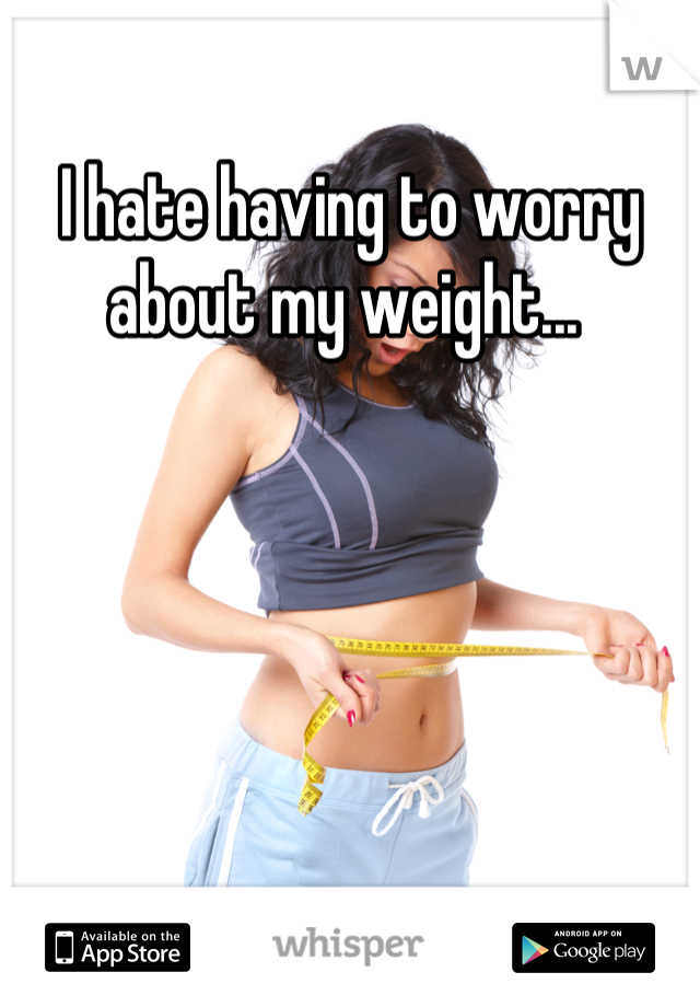 I hate having to worry about my weight... 