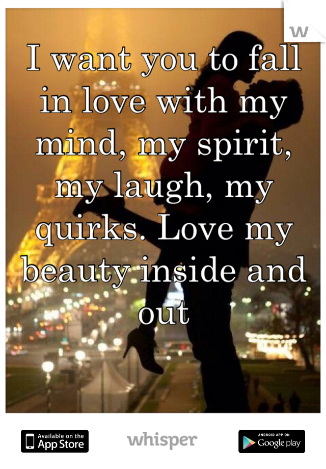 I want you to fall in love with my mind, my spirit, my laugh, my quirks. Love my beauty inside and out