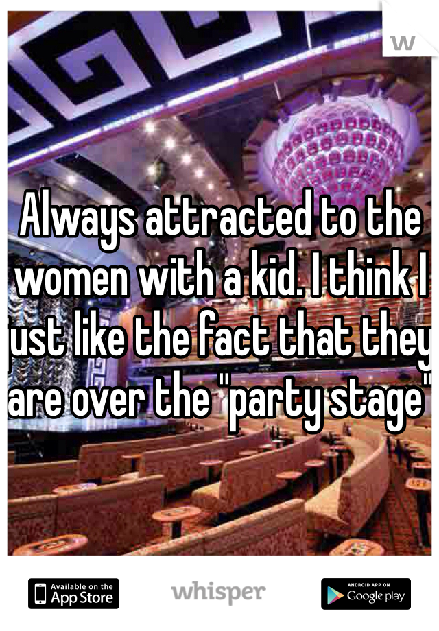 Always attracted to the women with a kid. I think I just like the fact that they are over the "party stage"