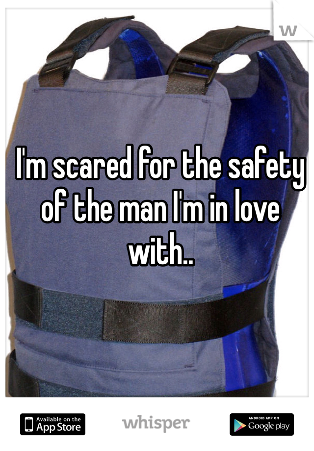 I'm scared for the safety of the man I'm in love with..
