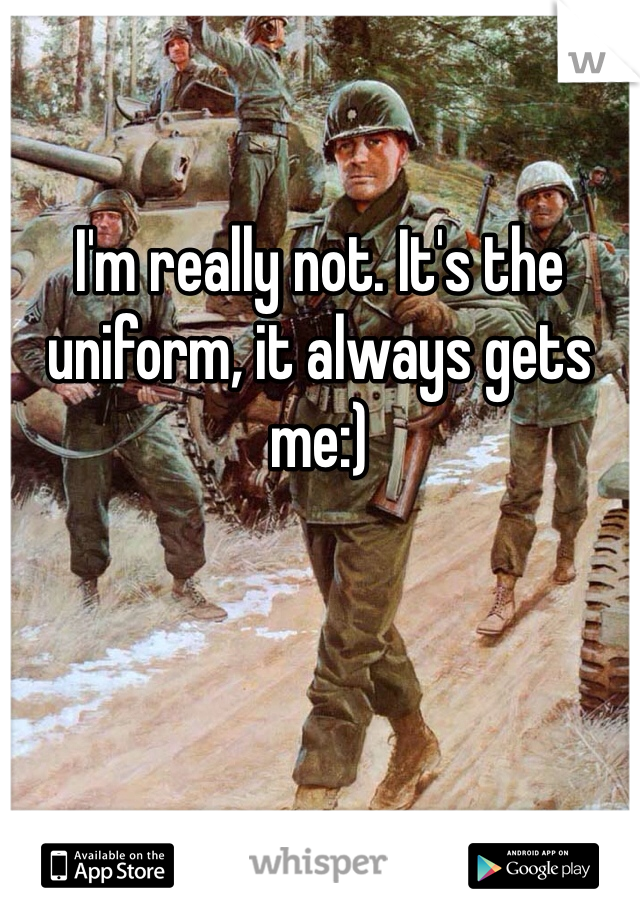 I'm really not. It's the uniform, it always gets me:)