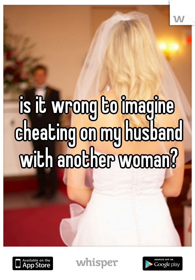 is it wrong to imagine cheating on my husband with another woman?