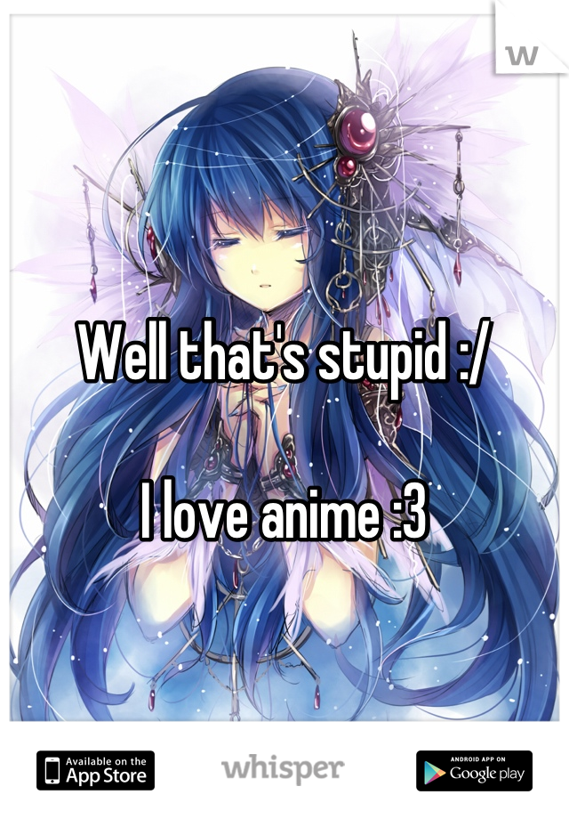 



Well that's stupid :/ 

I love anime :3