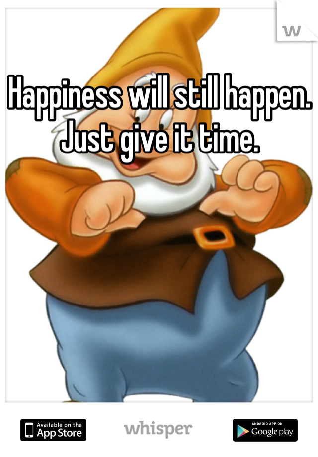 Happiness will still happen. Just give it time.