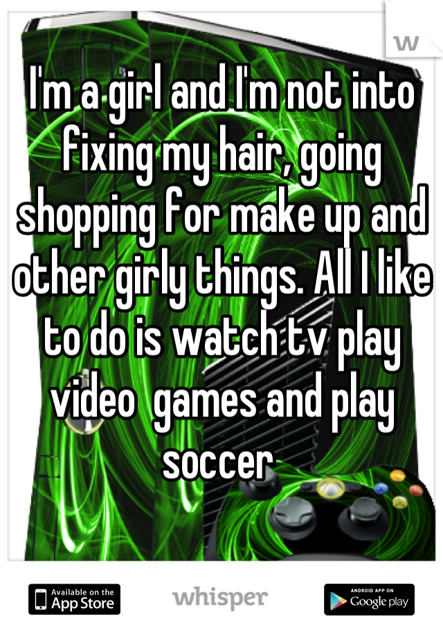 I'm a girl and I'm not into fixing my hair, going shopping for make up and other girly things. All I like to do is watch tv play video  games and play soccer 