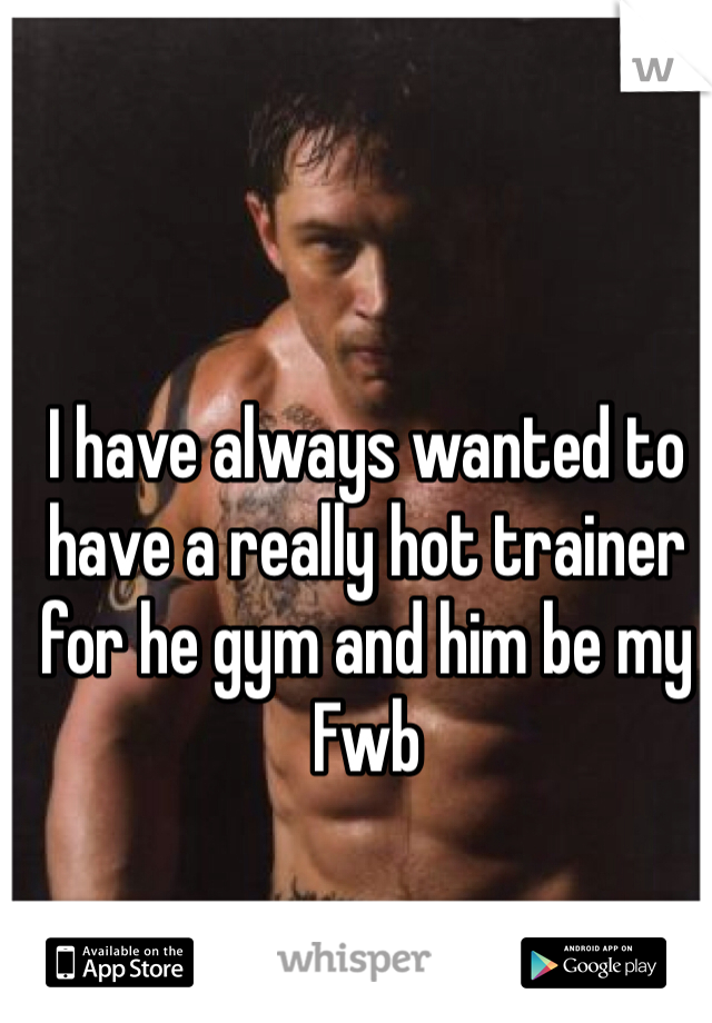 I have always wanted to have a really hot trainer for he gym and him be my Fwb  