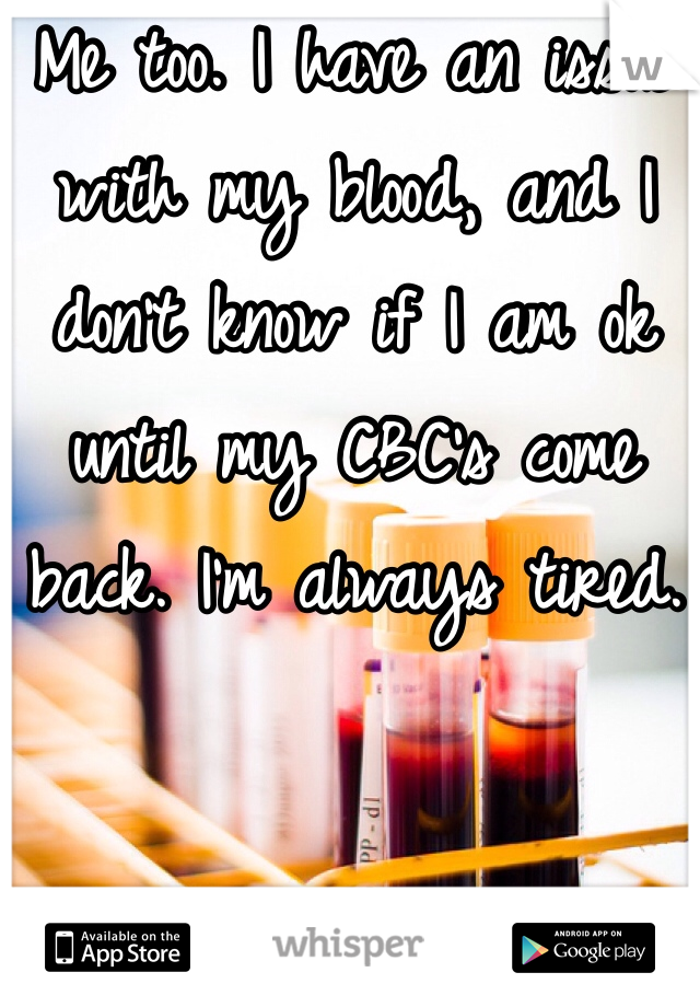 Me too. I have an issue with my blood, and I don't know if I am ok until my CBC's come back. I'm always tired. 