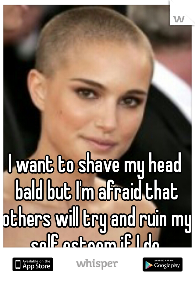 I want to shave my head bald but I'm afraid that others will try and ruin my self esteem if I do.