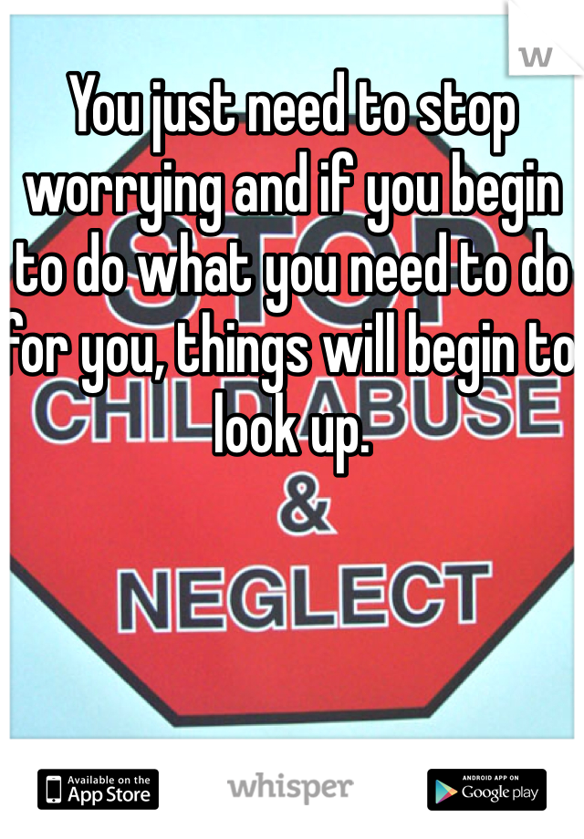 You just need to stop worrying and if you begin to do what you need to do for you, things will begin to look up. 