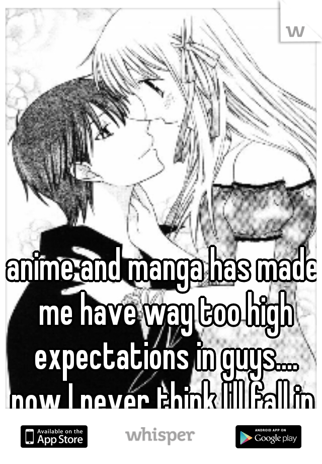 anime and manga has made me have way too high expectations in guys....
now I never think I'll fall in love