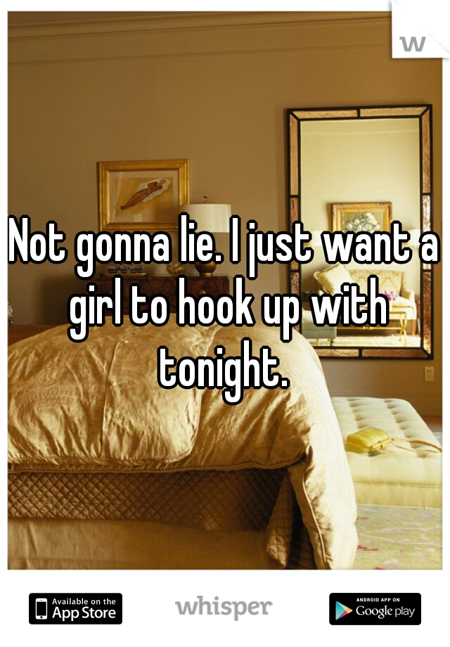 Not gonna lie. I just want a girl to hook up with tonight. 