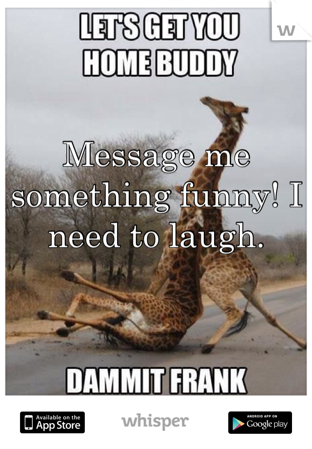 Message me something funny! I need to laugh.