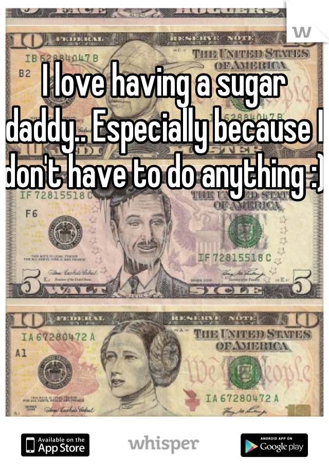 I love having a sugar daddy.. Especially because I don't have to do anything :) 
