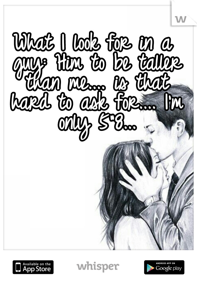 What I look for in a guy: Him to be taller than me.... is that hard to ask for.... I'm only 5"8...