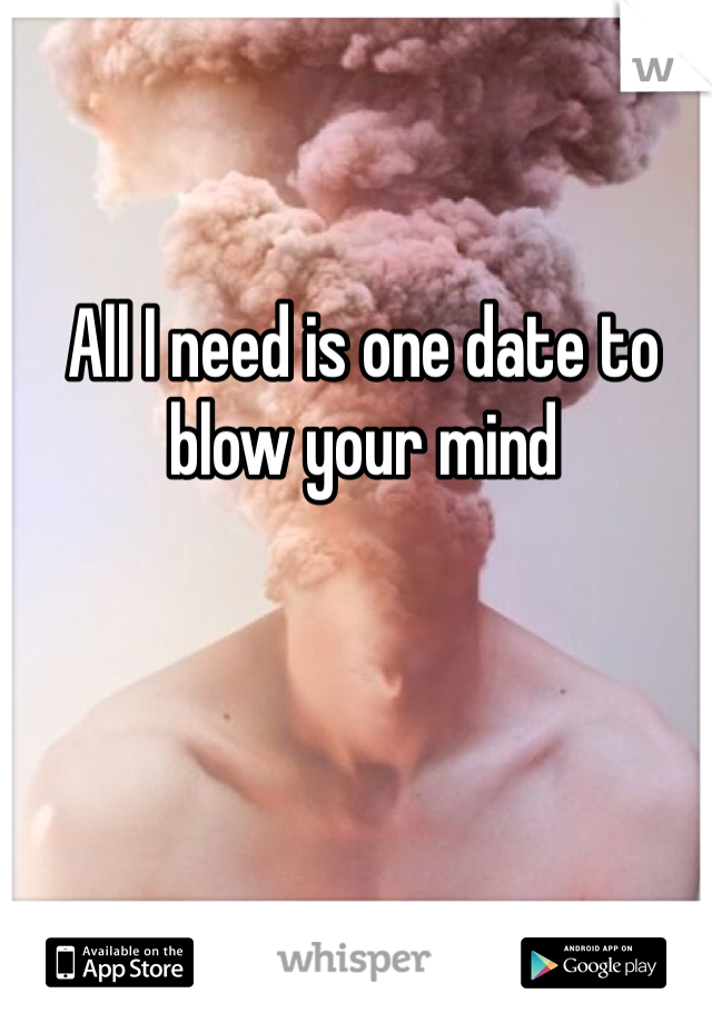 All I need is one date to blow your mind