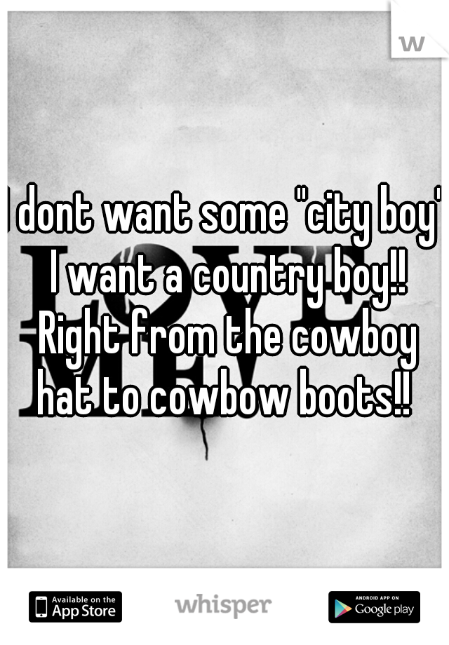 I dont want some "city boy" I want a country boy!! Right from the cowboy hat to cowbow boots!! 