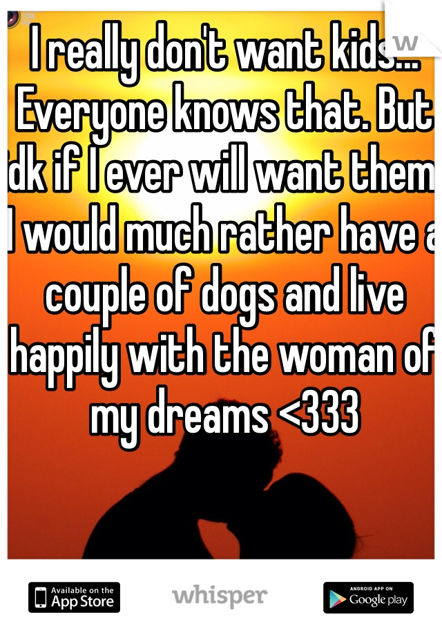 I really don't want kids... Everyone knows that. But idk if I ever will want them. I would much rather have a couple of dogs and live happily with the woman of my dreams <333
