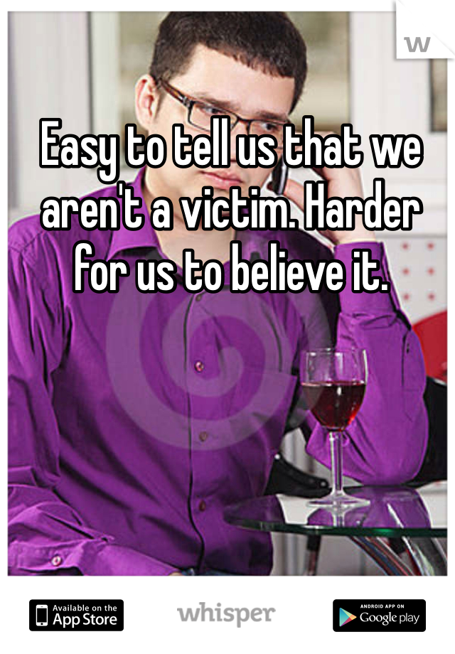 Easy to tell us that we aren't a victim. Harder for us to believe it. 