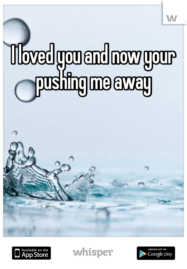 I loved you and now your pushing me away