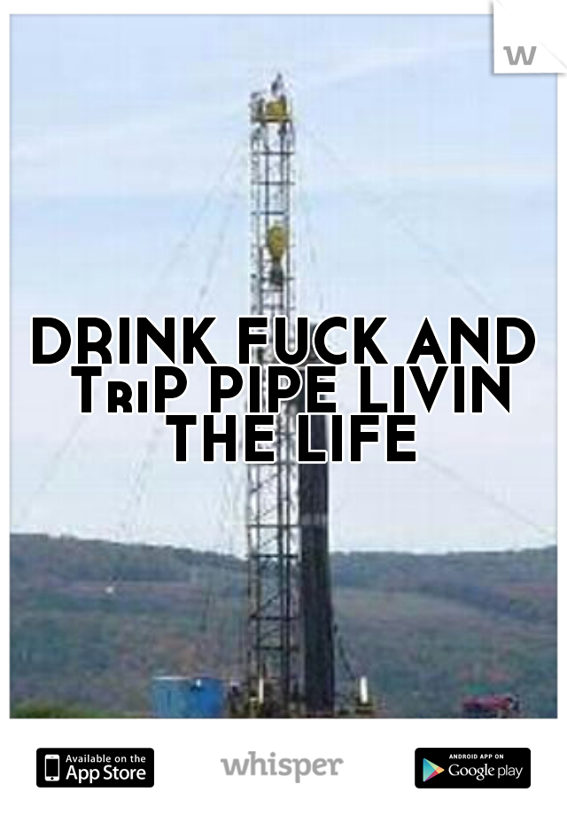 DRINK FUCK AND TriP PIPE LIVIN THE LIFE