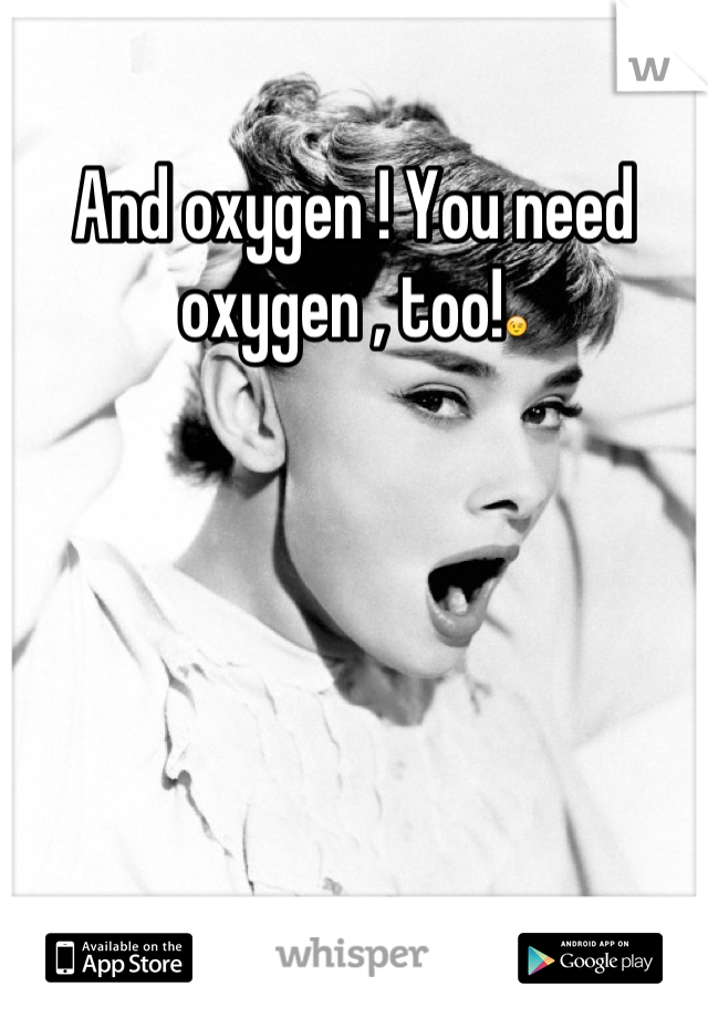 And oxygen ! You need oxygen , too!😉