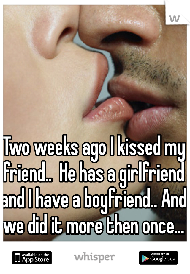 Two weeks ago I kissed my friend..  He has a girlfriend and I have a boyfriend.. And we did it more then once... 