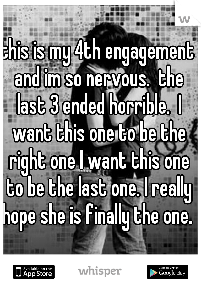 this is my 4th engagement and im so nervous.  the last 3 ended horrible.  I want this one to be the right one I want this one to be the last one. I really hope she is finally the one.  