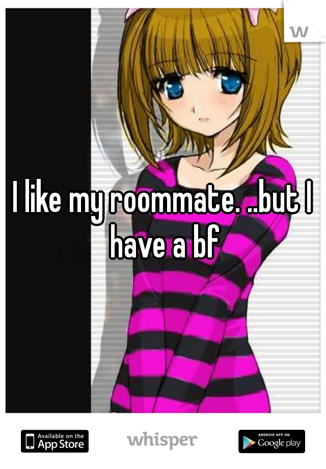 I like my roommate. ..but I have a bf