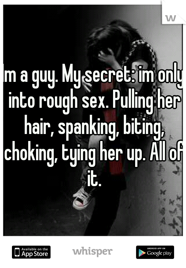 Im a guy. My secret: im only into rough sex. Pulling her hair, spanking, biting, choking, tying her up. All of it.