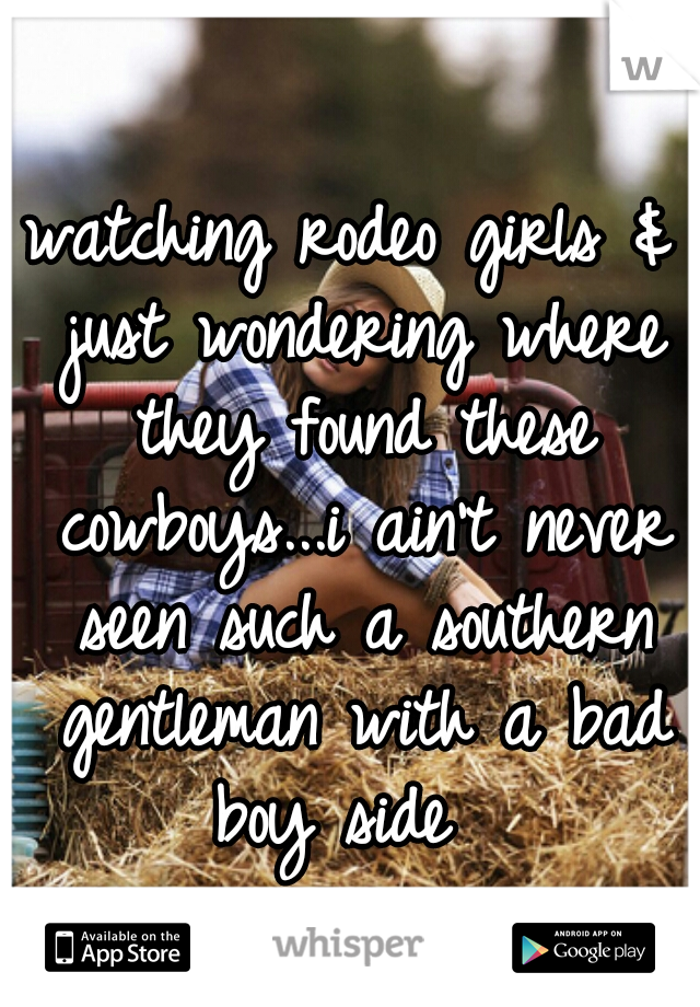 watching rodeo girls & just wondering where they found these cowboys...i ain't never seen such a southern gentleman with a bad boy side  