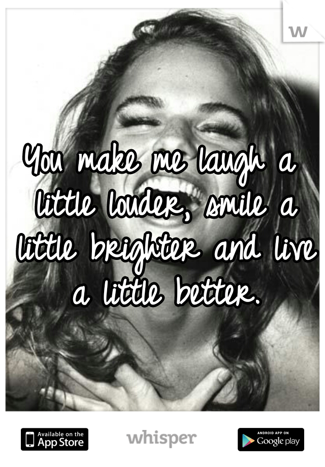 You make me laugh a little louder, smile a little brighter and live a little better.